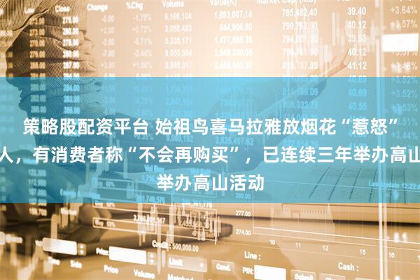 策略股配资平台 始祖鸟喜马拉雅放烟花“惹怒”户外人，有消费者称“不会再购买”，已连续三年举办高山活动