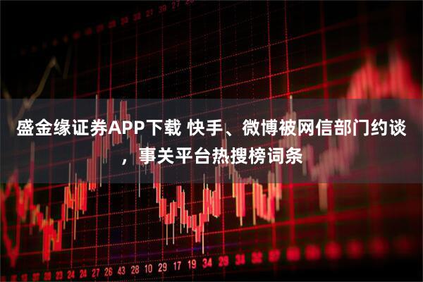 盛金缘证券APP下载 快手、微博被网信部门约谈，事关平台热搜榜词条