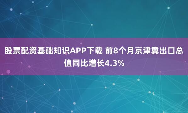 股票配资基础知识APP下载 前8个月京津冀出口总值同比增长4.3%