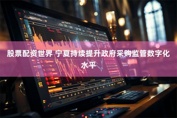 股票配资世界 宁夏持续提升政府采购监管数字化水平