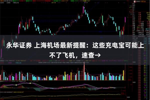 永华证券 上海机场最新提醒：这些充电宝可能上不了飞机，速查→