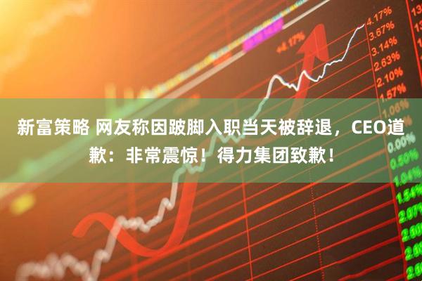 新富策略 网友称因跛脚入职当天被辞退，CEO道歉：非常震惊！得力集团致歉！