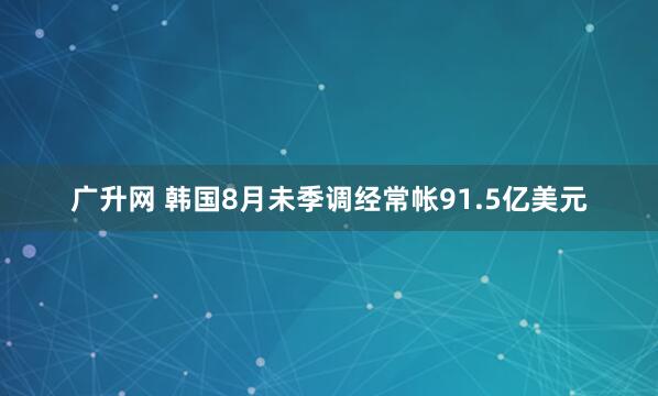 广升网 韩国8月未季调经常帐91.5亿美元