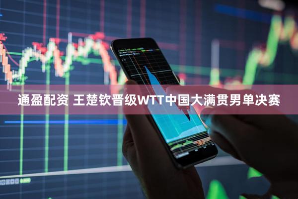 通盈配资 王楚钦晋级WTT中国大满贯男单决赛