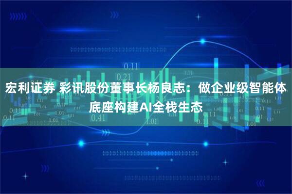 宏利证券 彩讯股份董事长杨良志：做企业级智能体底座构建AI全栈生态