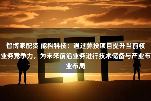 智博家配资 能科科技：通过募投项目提升当前核心业务竞争力，为未来前沿业务进行技术储备与产业布局