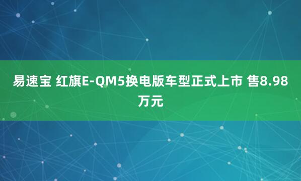 易速宝 红旗E-QM5换电版车型正式上市 售8.98万元